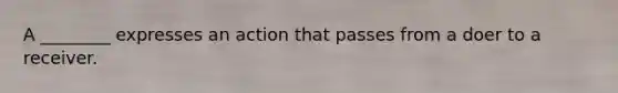 A ________ expresses an action that passes from a doer to a receiver.