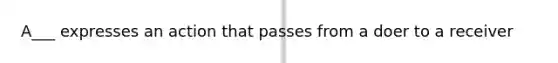 A___ expresses an action that passes from a doer to a receiver