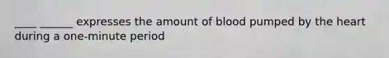 ____ ______ expresses the amount of blood pumped by the heart during a one-minute period