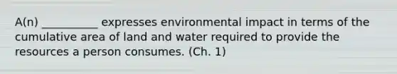 A(n) __________ expresses environmental impact in terms of the cumulative area of land and water required to provide the resources a person consumes. (Ch. 1)