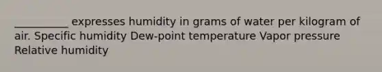 __________ expresses humidity in grams of water per kilogram of air. Specific humidity Dew-point temperature Vapor pressure Relative humidity