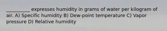 __________ expresses humidity in grams of water per kilogram of air. A) Specific humidity B) Dew-point temperature C) Vapor pressure D) Relative humidity