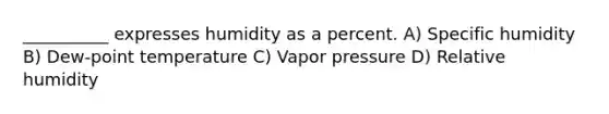 __________ expresses humidity as a percent. A) Specific humidity B) Dew-point temperature C) Vapor pressure D) Relative humidity