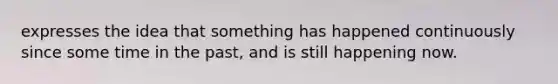 expresses the idea that something has happened continuously since some time in the past, and is still happening now.