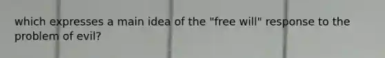 which expresses a main idea of the "free will" response to the problem of evil?