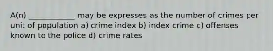 A(n) ____________ may be expresses as the number of crimes per unit of population a) crime index b) index crime c) offenses known to the police d) crime rates