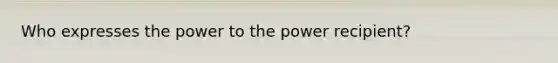 Who expresses the power to the power recipient?