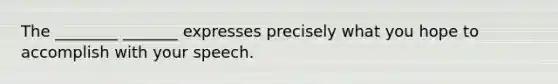 The ________ _______ expresses precisely what you hope to accomplish with your speech.