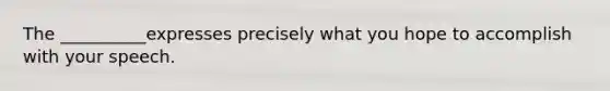 The __________expresses precisely what you hope to accomplish with your speech.