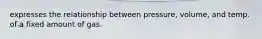 expresses the relationship between pressure, volume, and temp. of a fixed amount of gas.