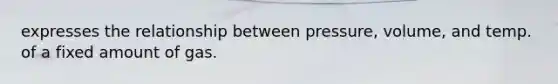 expresses the relationship between pressure, volume, and temp. of a fixed amount of gas.