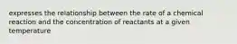 expresses the relationship between the rate of a chemical reaction and the concentration of reactants at a given temperature