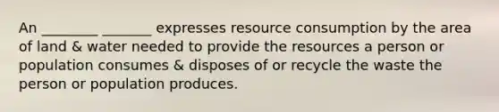 An ________ _______ expresses resource consumption by the area of land & water needed to provide the resources a person or population consumes & disposes of or recycle the waste the person or population produces.