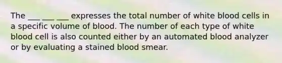 The ___ ___ ___ expresses the total number of white blood cells in a specific volume of blood. The number of each type of white blood cell is also counted either by an automated blood analyzer or by evaluating a stained blood smear.