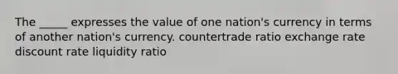 The _____ expresses the value of one nation's currency in terms of another nation's currency. countertrade ratio exchange rate discount rate liquidity ratio