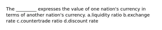 The _________ expresses the value of one nation's currency in terms of another nation's currency. a.liquidity ratio b.exchange rate c.countertrade ratio d.discount rate