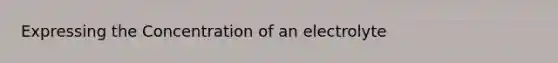 Expressing the Concentration of an electrolyte