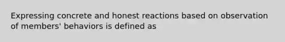 Expressing concrete and honest reactions based on observation of members' behaviors is defined as