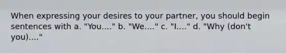 When expressing your desires to your partner, you should begin sentences with a. "You...." b. "We...." c. "I...." d. "Why (don't you)...."