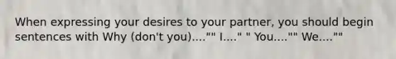 When expressing your desires to your partner, you should begin sentences with Why (don't you)...."" I...." " You...."" We....""