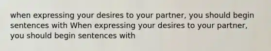 when expressing your desires to your partner, you should begin sentences with When expressing your desires to your partner, you should begin sentences with