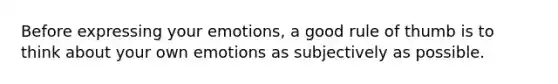 Before expressing your emotions, a good rule of thumb is to think about your own emotions as subjectively as possible.
