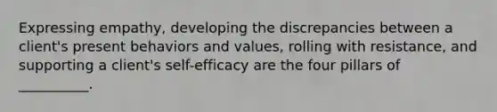 Expressing empathy, developing the discrepancies between a client's present behaviors and values, rolling with resistance, and supporting a client's self-efficacy are the four pillars of __________.