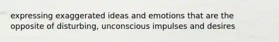 expressing exaggerated ideas and emotions that are the opposite of disturbing, unconscious impulses and desires