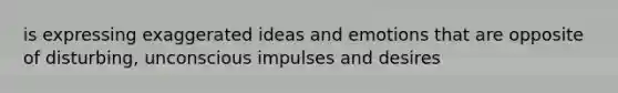 is expressing exaggerated ideas and emotions that are opposite of disturbing, unconscious impulses and desires