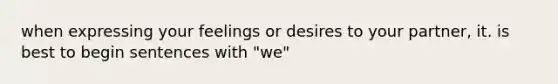 when expressing your feelings or desires to your partner, it. is best to begin sentences with "we"