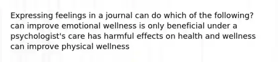 Expressing feelings in a journal can do which of the following? can improve emotional wellness is only beneficial under a psychologist's care has harmful effects on health and wellness can improve physical wellness