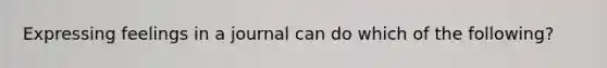 Expressing feelings in a journal can do which of the following?