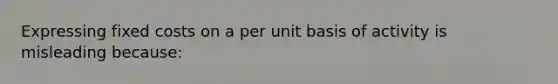 Expressing fixed costs on a per unit basis of activity is misleading because: