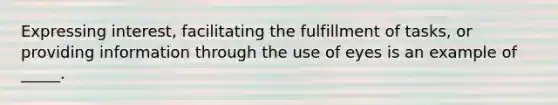 Expressing interest, facilitating the fulfillment of tasks, or providing information through the use of eyes is an example of _____.