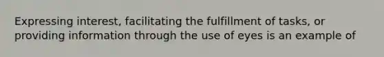 Expressing interest, facilitating the fulfillment of tasks, or providing information through the use of eyes is an example of