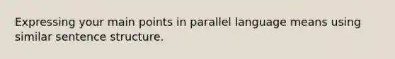 Expressing your main points in parallel language means using similar sentence structure.