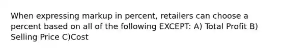 When expressing markup in percent, retailers can choose a percent based on all of the following EXCEPT: A) Total Profit B) Selling Price C)Cost