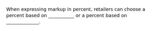 When expressing markup in percent, retailers can choose a percent based on ___________ or a percent based on ______________.