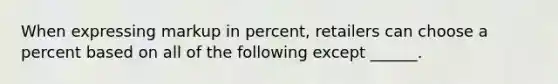 When expressing markup in percent, retailers can choose a percent based on all of the following except ______.