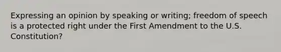 Expressing an opinion by speaking or writing; freedom of speech is a protected right under the First Amendment to the U.S. Constitution?