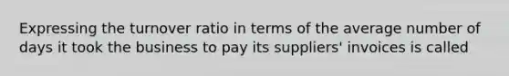 Expressing the turnover ratio in terms of the average number of days it took the business to pay its suppliers' invoices is called