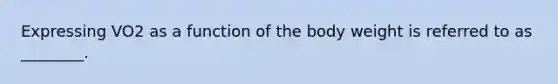 Expressing VO2 as a function of the body weight is referred to as ________.