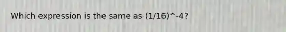 Which expression is the same as (1/16)^-4?