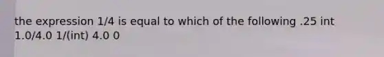 the expression 1/4 is equal to which of the following .25 int 1.0/4.0 1/(int) 4.0 0