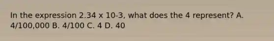 In the expression 2.34 x 10-3, what does the 4 represent? A. 4/100,000 B. 4/100 C. 4 D. 40