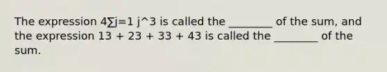 The expression 4∑j=1 j^3 is called the ________ of the sum, and the expression 13 + 23 + 33 + 43 is called the ________ of the sum.