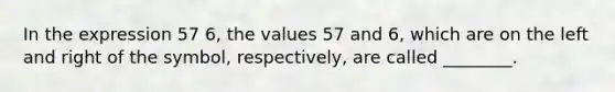 In the expression 57 6, the values 57 and 6, which are on the left and right of the symbol, respectively, are called ________.