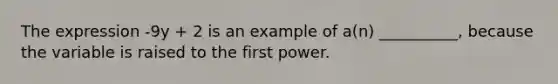 The expression -9y + 2 is an example of a(n) __________, because the variable is raised to the first power.