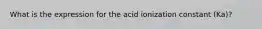 What is the expression for the acid ionization constant (Ka)?