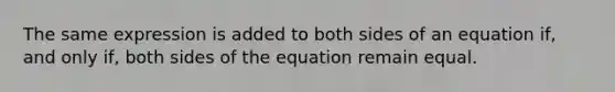 The same expression is added to both sides of an equation if, and only if, both sides of the equation remain equal.